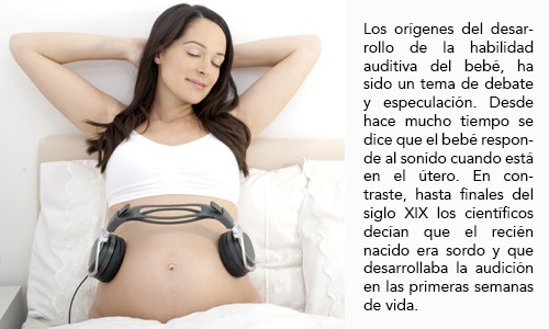 Los orígenes del desarrollo de la habilidad auditiva del bebé, ha sido un tema de debate y especulación. Desde hace mucho tiempo se dice que el bebé responde al sonido cuando está en el útero. En contraste, hasta finales del siglo XIX los científicos decían que el recién nacido era sordo y que desarrollaba la audición en las primeras semanas de vida.